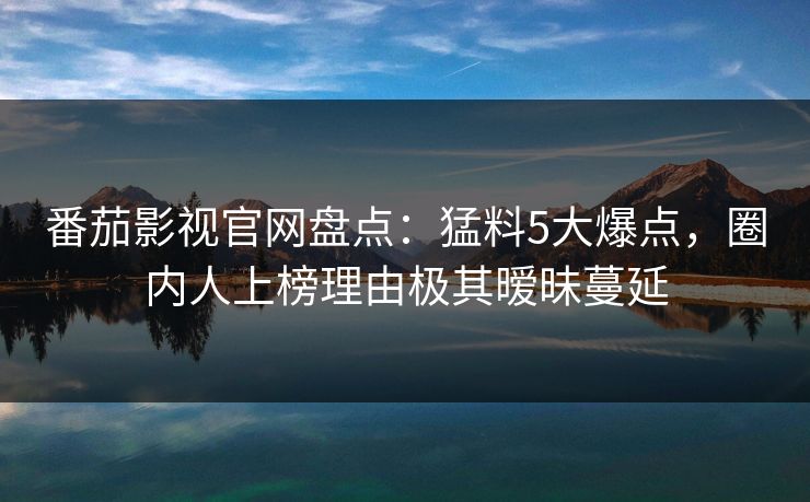 番茄影视官网盘点：猛料5大爆点，圈内人上榜理由极其暧昧蔓延