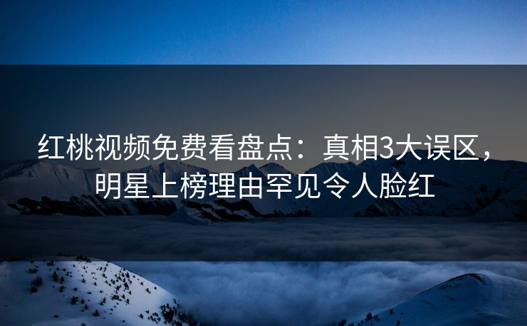 红桃视频免费看盘点：真相3大误区，明星上榜理由罕见令人脸红
