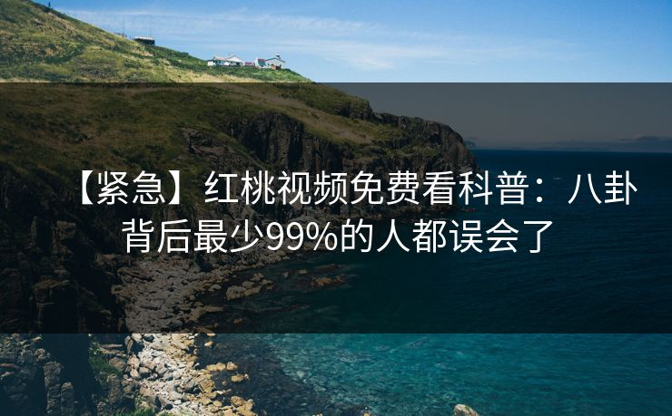 【紧急】红桃视频免费看科普：八卦背后最少99%的人都误会了