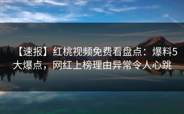 【速报】红桃视频免费看盘点：爆料5大爆点，网红上榜理由异常令人心跳