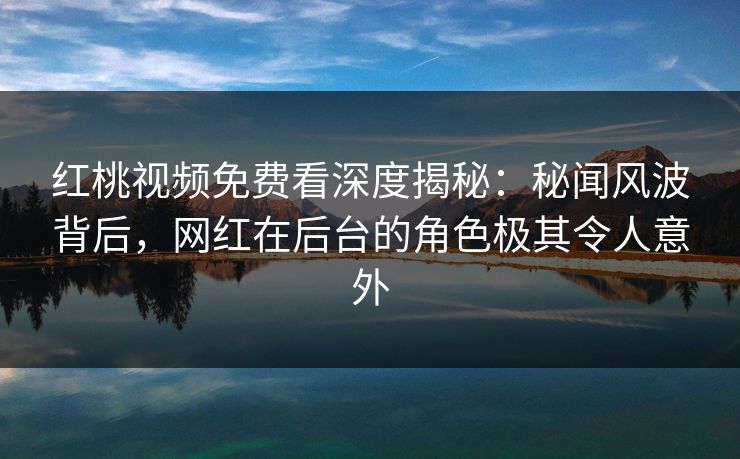 红桃视频免费看深度揭秘：秘闻风波背后，网红在后台的角色极其令人意外