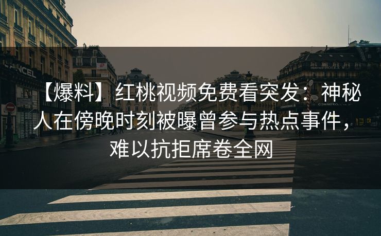 【爆料】红桃视频免费看突发：神秘人在傍晚时刻被曝曾参与热点事件，难以抗拒席卷全网