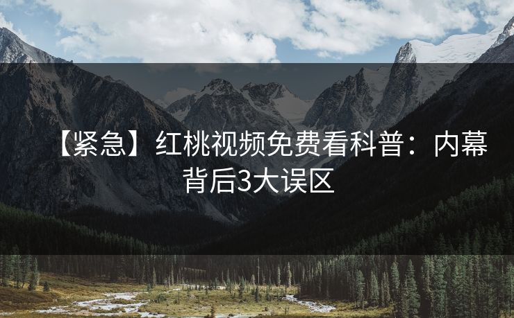 【紧急】红桃视频免费看科普：内幕背后3大误区