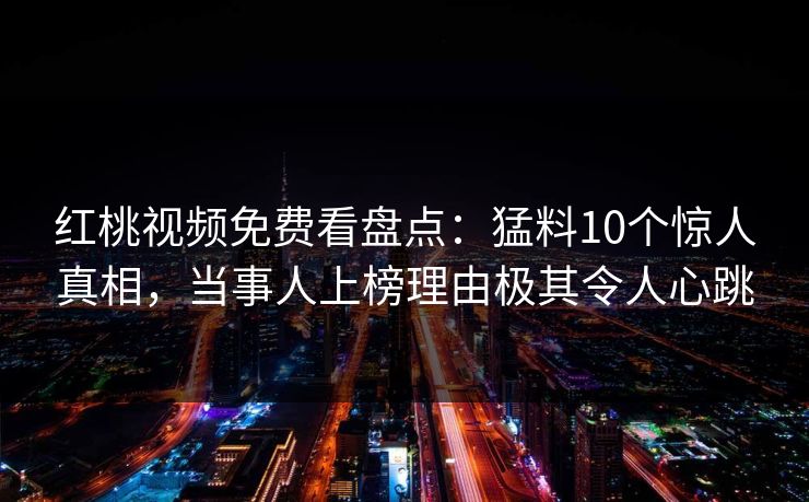 红桃视频免费看盘点：猛料10个惊人真相，当事人上榜理由极其令人心跳