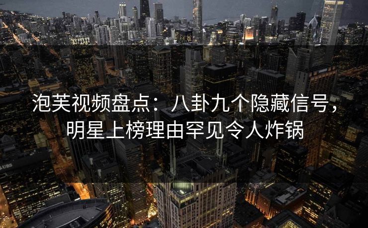 泡芙视频盘点：八卦九个隐藏信号，明星上榜理由罕见令人炸锅
