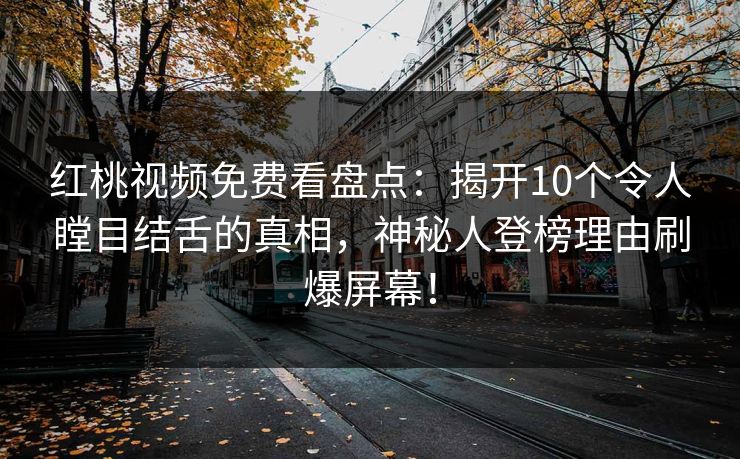 红桃视频免费看盘点：揭开10个令人瞠目结舌的真相，神秘人登榜理由刷爆屏幕！
