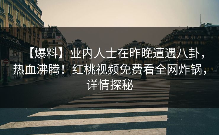 【爆料】业内人士在昨晚遭遇八卦，热血沸腾！红桃视频免费看全网炸锅，详情探秘
