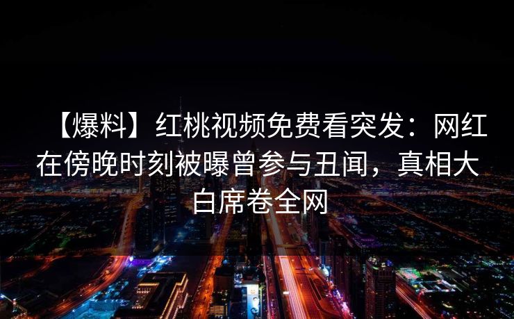 【爆料】红桃视频免费看突发：网红在傍晚时刻被曝曾参与丑闻，真相大白席卷全网