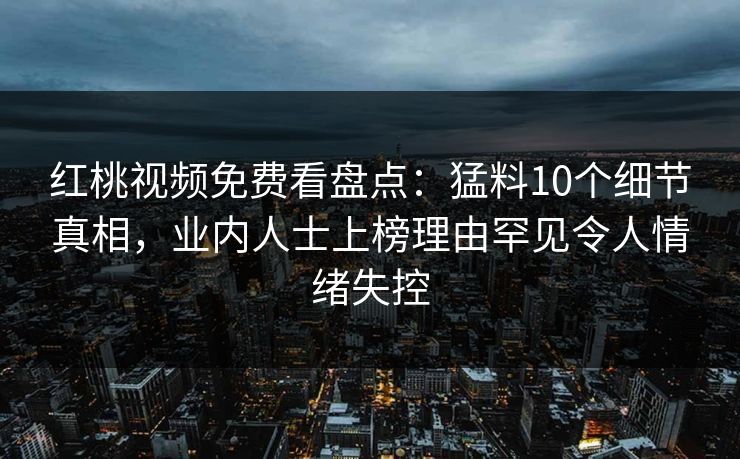 红桃视频免费看盘点：猛料10个细节真相，业内人士上榜理由罕见令人情绪失控