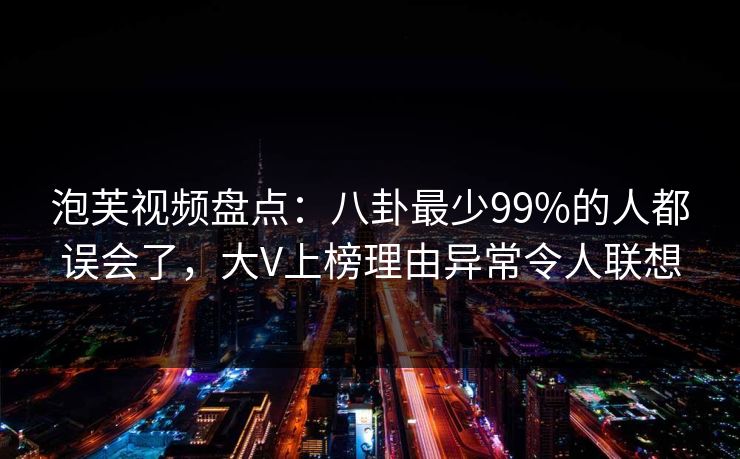 泡芙视频盘点：八卦最少99%的人都误会了，大V上榜理由异常令人联想