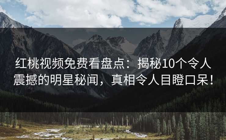 红桃视频免费看盘点：揭秘10个令人震撼的明星秘闻，真相令人目瞪口呆！