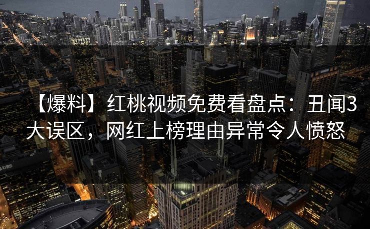 【爆料】红桃视频免费看盘点：丑闻3大误区，网红上榜理由异常令人愤怒