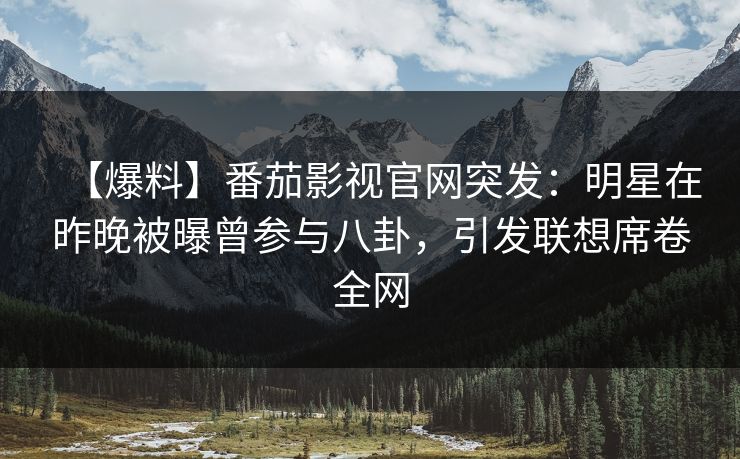 【爆料】番茄影视官网突发：明星在昨晚被曝曾参与八卦，引发联想席卷全网