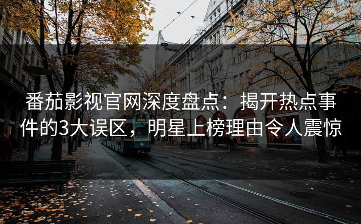 番茄影视官网深度盘点：揭开热点事件的3大误区，明星上榜理由令人震惊