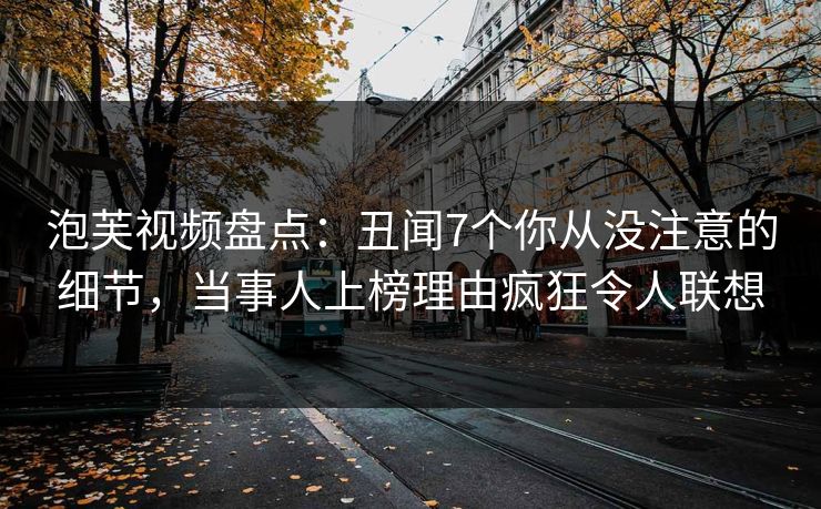 泡芙视频盘点：丑闻7个你从没注意的细节，当事人上榜理由疯狂令人联想