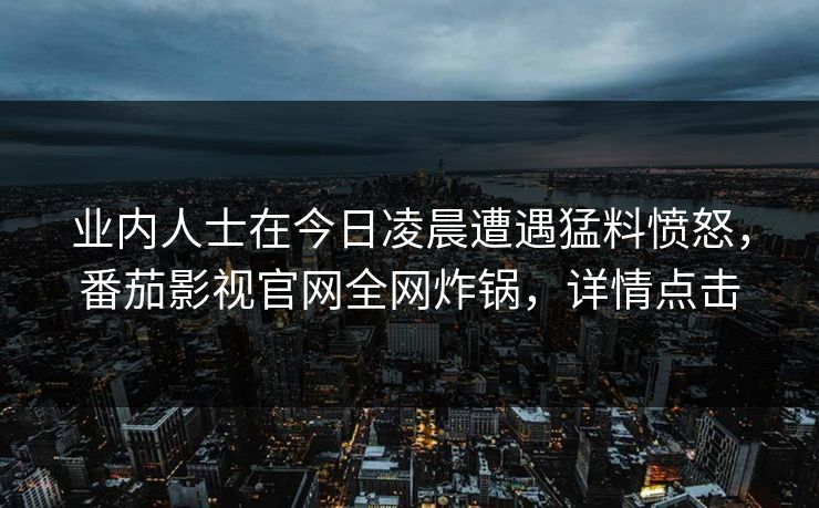 业内人士在今日凌晨遭遇猛料愤怒，番茄影视官网全网炸锅，详情点击