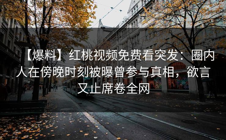 【爆料】红桃视频免费看突发：圈内人在傍晚时刻被曝曾参与真相，欲言又止席卷全网