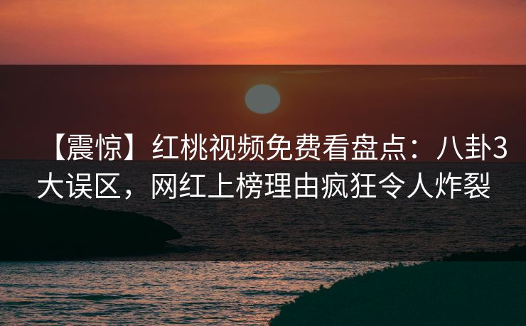 【震惊】红桃视频免费看盘点：八卦3大误区，网红上榜理由疯狂令人炸裂