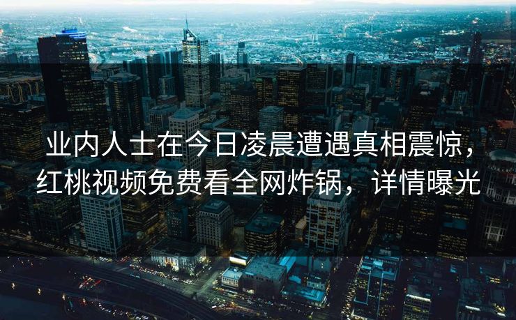业内人士在今日凌晨遭遇真相震惊，红桃视频免费看全网炸锅，详情曝光