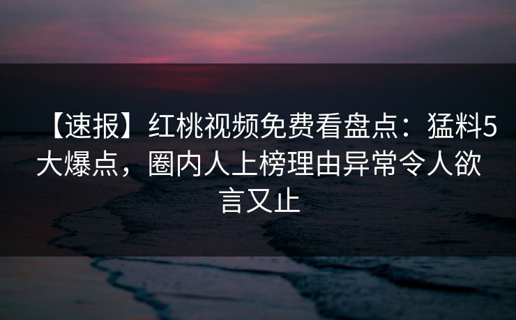 【速报】红桃视频免费看盘点：猛料5大爆点，圈内人上榜理由异常令人欲言又止