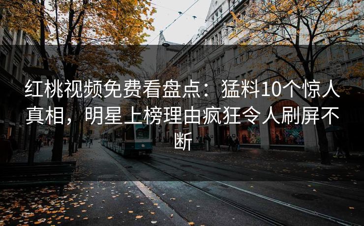 红桃视频免费看盘点：猛料10个惊人真相，明星上榜理由疯狂令人刷屏不断