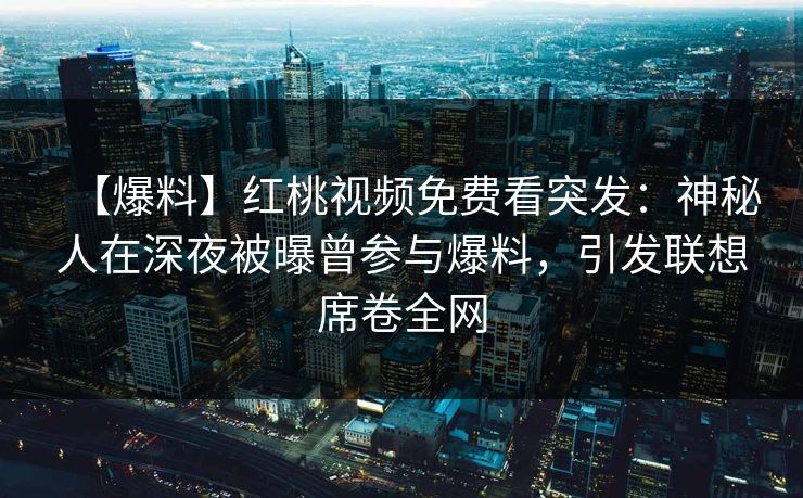 【爆料】红桃视频免费看突发：神秘人在深夜被曝曾参与爆料，引发联想席卷全网