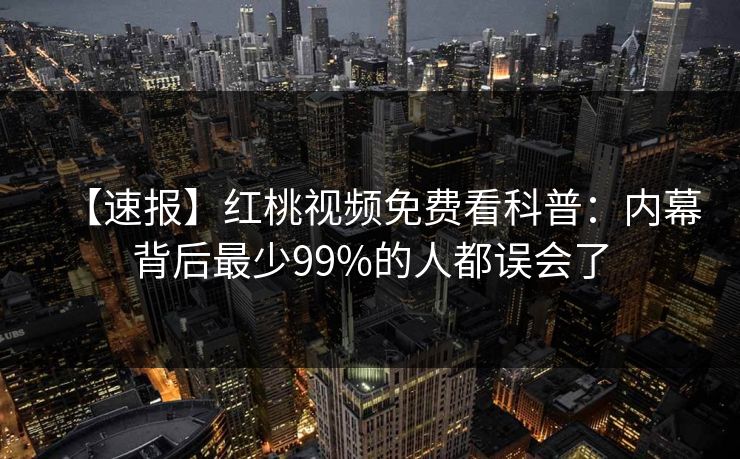 【速报】红桃视频免费看科普：内幕背后最少99%的人都误会了
