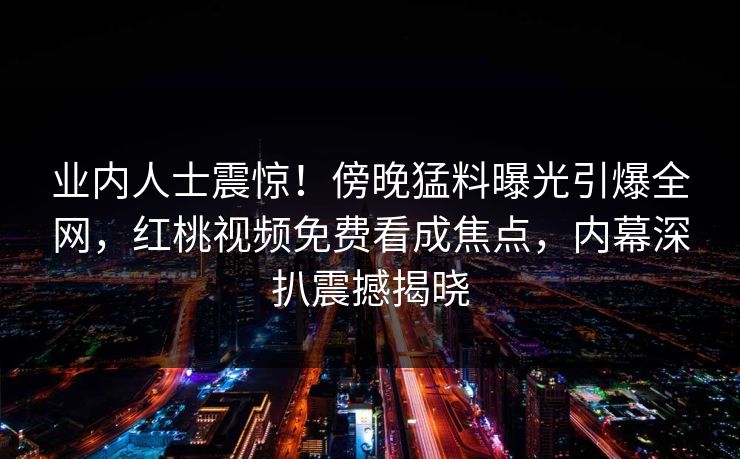 业内人士震惊！傍晚猛料曝光引爆全网，红桃视频免费看成焦点，内幕深扒震撼揭晓