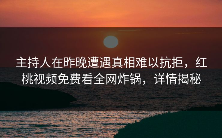 主持人在昨晚遭遇真相难以抗拒，红桃视频免费看全网炸锅，详情揭秘
