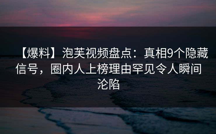 【爆料】泡芙视频盘点：真相9个隐藏信号，圈内人上榜理由罕见令人瞬间沦陷