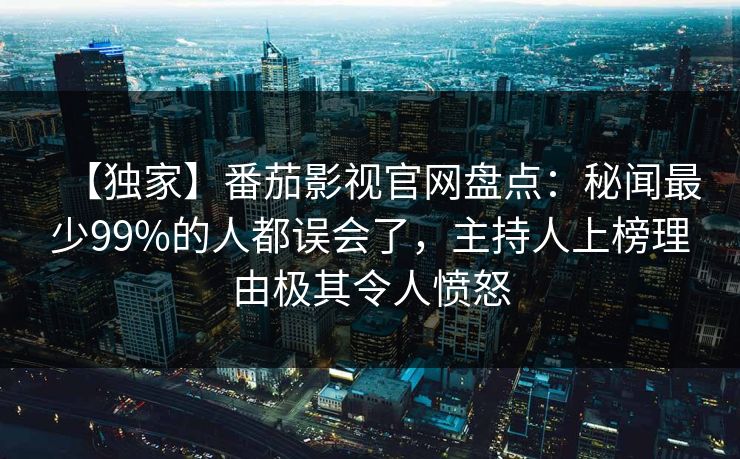 【独家】番茄影视官网盘点：秘闻最少99%的人都误会了，主持人上榜理由极其令人愤怒