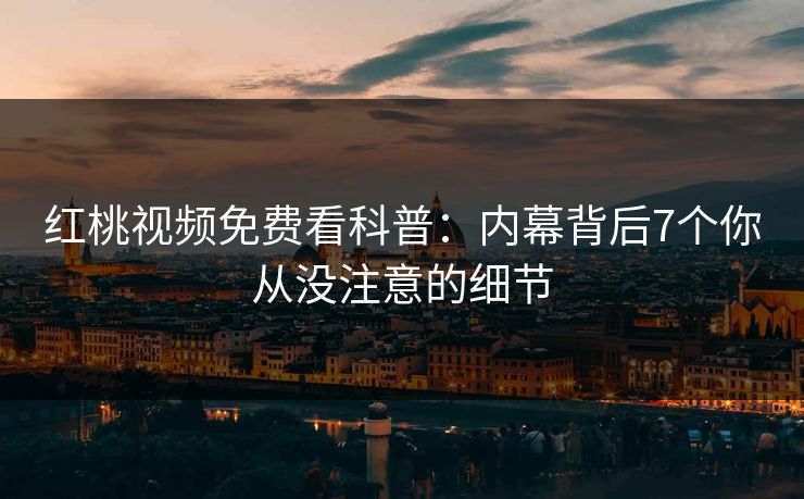 红桃视频免费看科普：内幕背后7个你从没注意的细节
