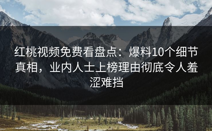 红桃视频免费看盘点：爆料10个细节真相，业内人士上榜理由彻底令人羞涩难挡