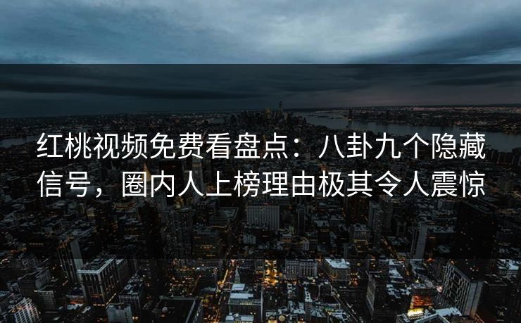 红桃视频免费看盘点：八卦九个隐藏信号，圈内人上榜理由极其令人震惊
