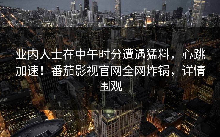 业内人士在中午时分遭遇猛料，心跳加速！番茄影视官网全网炸锅，详情围观