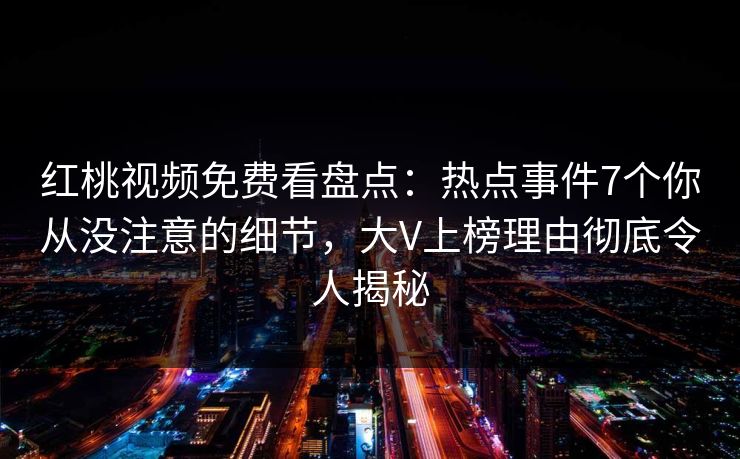 红桃视频免费看盘点：热点事件7个你从没注意的细节，大V上榜理由彻底令人揭秘
