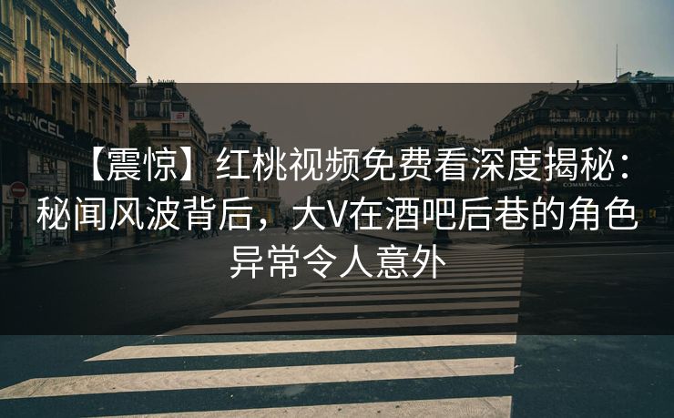 【震惊】红桃视频免费看深度揭秘：秘闻风波背后，大V在酒吧后巷的角色异常令人意外