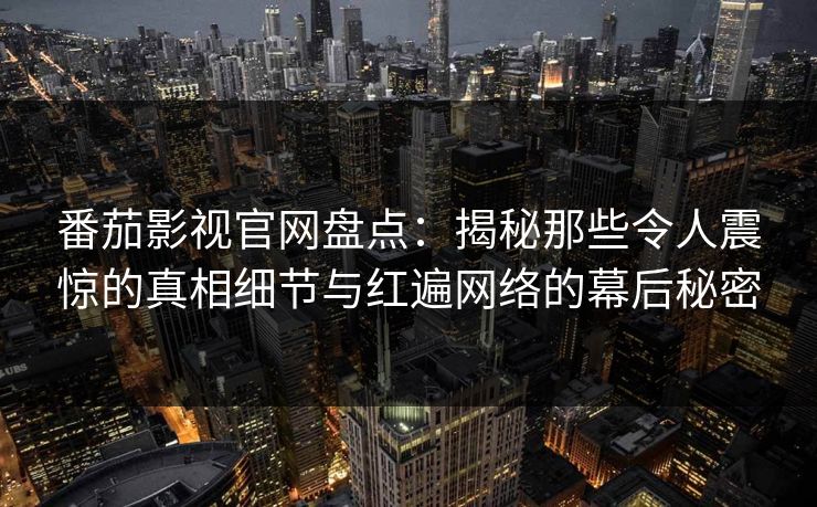 番茄影视官网盘点：揭秘那些令人震惊的真相细节与红遍网络的幕后秘密