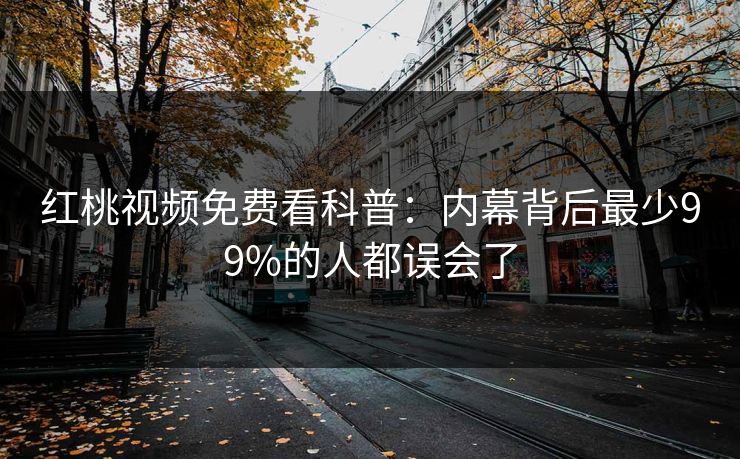 红桃视频免费看科普：内幕背后最少99%的人都误会了