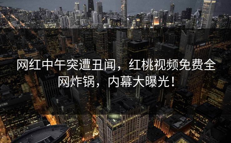 网红中午突遭丑闻，红桃视频免费全网炸锅，内幕大曝光！