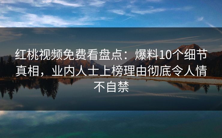 红桃视频免费看盘点：爆料10个细节真相，业内人士上榜理由彻底令人情不自禁