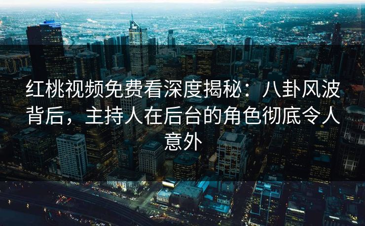 红桃视频免费看深度揭秘：八卦风波背后，主持人在后台的角色彻底令人意外