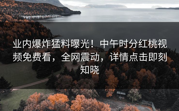 业内爆炸猛料曝光！中午时分红桃视频免费看，全网震动，详情点击即刻知晓