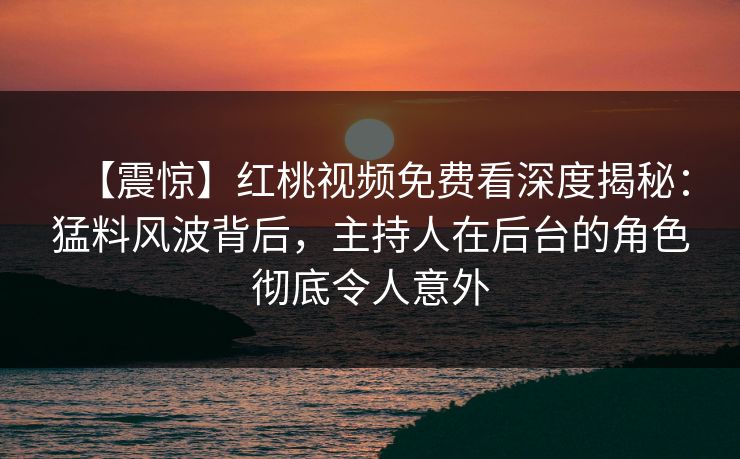 【震惊】红桃视频免费看深度揭秘：猛料风波背后，主持人在后台的角色彻底令人意外