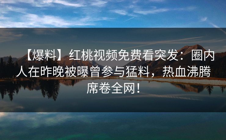 【爆料】红桃视频免费看突发：圈内人在昨晚被曝曾参与猛料，热血沸腾席卷全网！