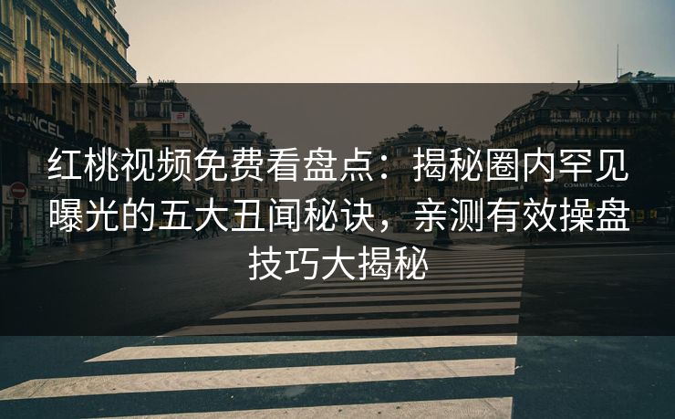 红桃视频免费看盘点：揭秘圈内罕见曝光的五大丑闻秘诀，亲测有效操盘技巧大揭秘