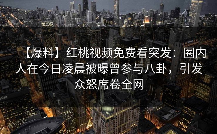 【爆料】红桃视频免费看突发：圈内人在今日凌晨被曝曾参与八卦，引发众怒席卷全网