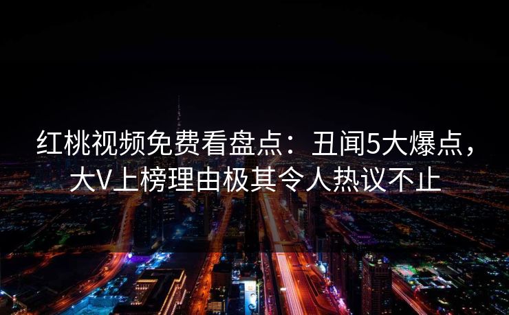 红桃视频免费看盘点：丑闻5大爆点，大V上榜理由极其令人热议不止