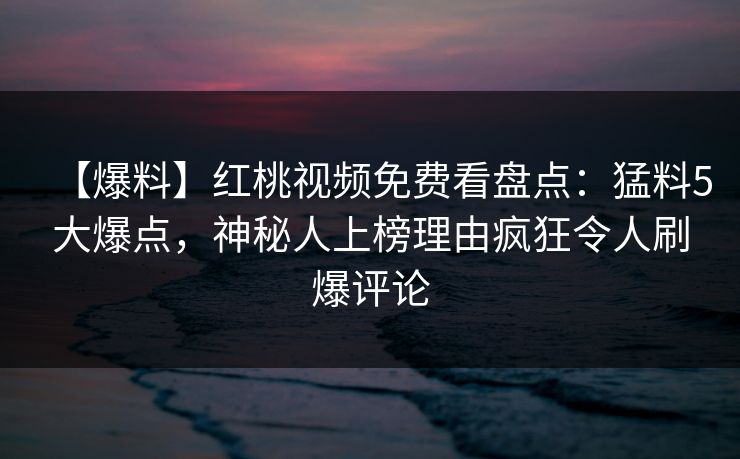 【爆料】红桃视频免费看盘点：猛料5大爆点，神秘人上榜理由疯狂令人刷爆评论