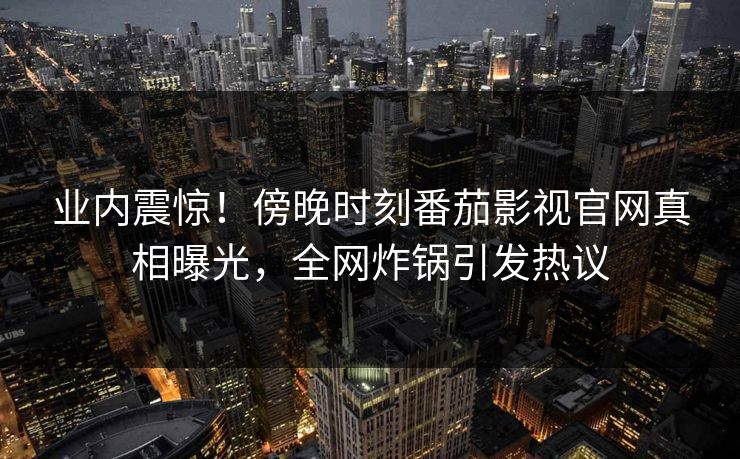 业内震惊！傍晚时刻番茄影视官网真相曝光，全网炸锅引发热议